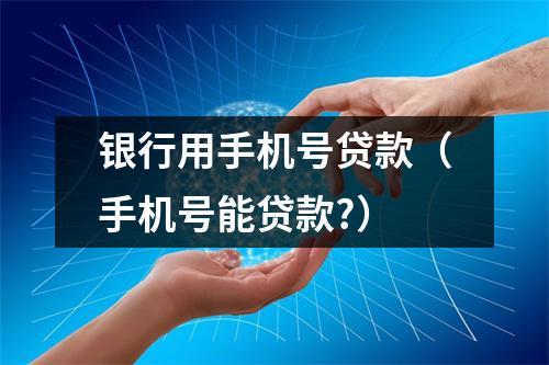 银行用手机号贷款（手机号能贷款?）