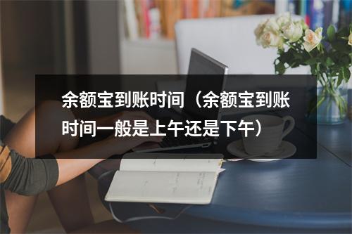 余额宝到账时间（余额宝到账时间一般是上午还是下午）