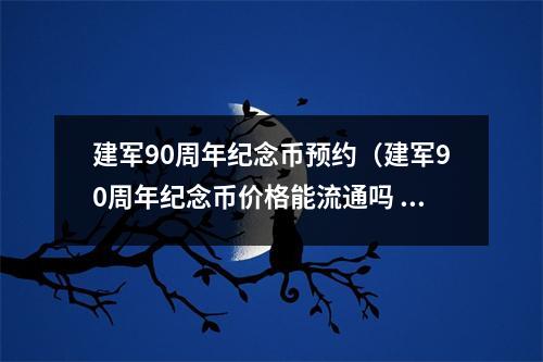 建军90周年纪念币预约（建军90周年纪念币价格能流通吗 ）