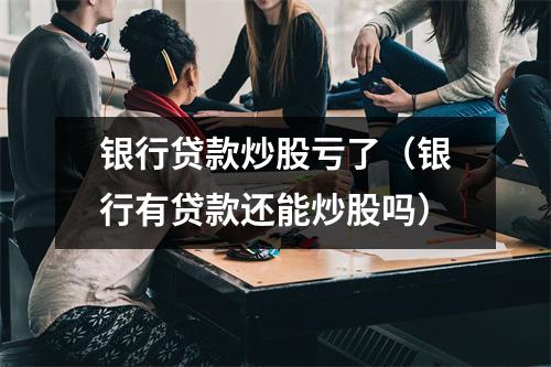 银行贷款炒股亏了(银行有贷款还能炒股吗)