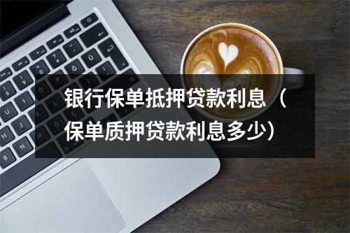 银行保单抵押贷款利息（保单质押贷款利息多少）