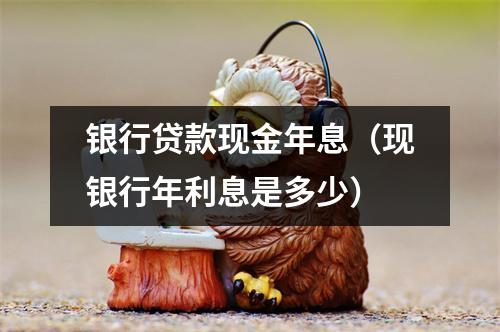 银行贷款现金年息（现银行年利息是多少）