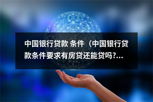 中国银行贷款 条件（中国银行贷款条件要求有房贷还能贷吗?）