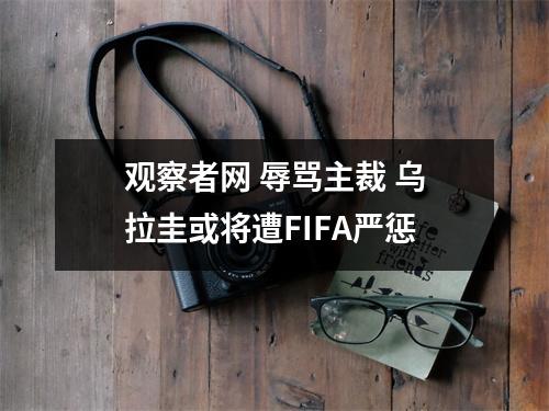 观察者网 辱骂主裁 乌拉圭或将遭FIFA严惩