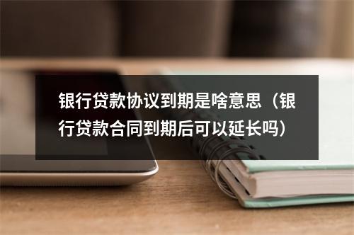 银行贷款协议到期是啥意思（银行贷款合同到期后可以延长吗）