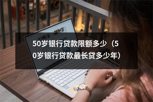 50岁银行贷款限额多少（50岁银行贷款最长贷多少年）
