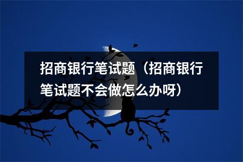 招商银行笔试题（招商银行笔试题不会做怎么办呀）