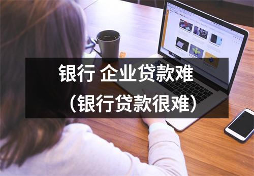 银行 企业贷款难（银行贷款很难）