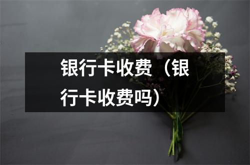 银行卡收费（银行卡收费吗）