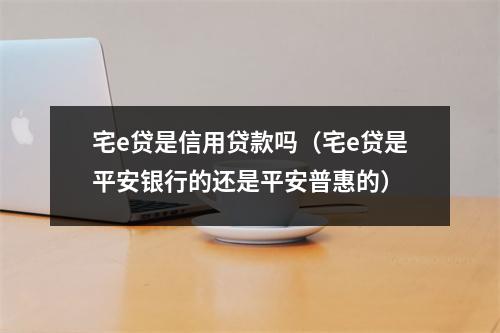 宅e贷是信用贷款吗(宅e贷是平安银行的还是平安普惠的)