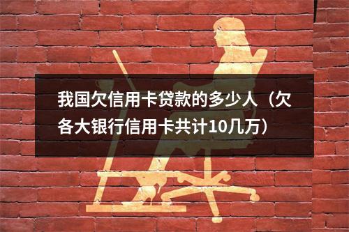 我国欠信用卡贷款的多少人（欠各大银行信用卡共计10几万）