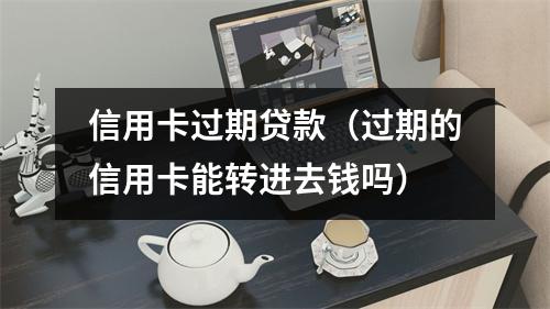 信用卡过期贷款（过期的信用卡能转进去钱吗）