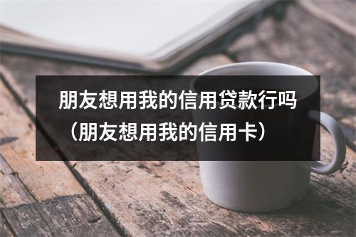 朋友想用我的信用贷款行吗（朋友想用我的信用卡）