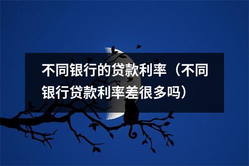 不同银行的贷款利率（不同银行贷款利率差很多吗）