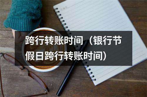 跨行转账时间（银行节假日跨行转账时间）