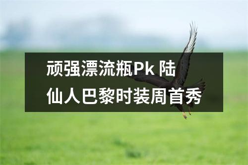 顽强漂流瓶Pk 陆仙人巴黎时装周首秀