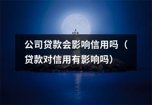 公司贷款会影响信用吗（贷款对信用有影响吗）