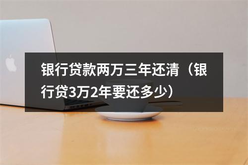 银行贷款两万三年还清（银行贷3万2年要还多少）