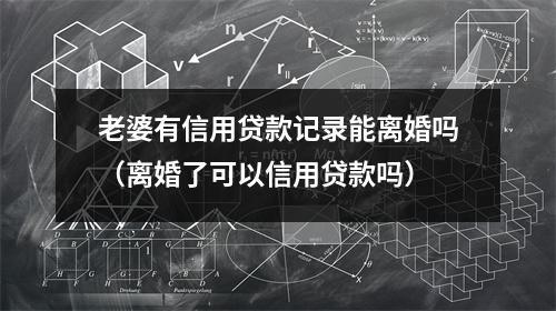 老婆有信用贷款记录能离婚吗（离婚了可以信用贷款吗）