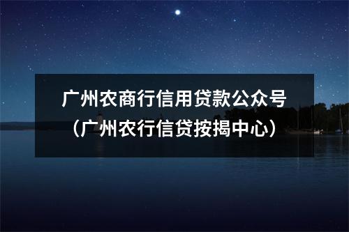广州农商行信用贷款公众号（广州农行信贷按揭中心）