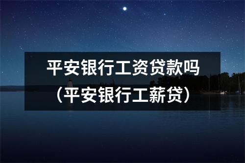 平安银行工资贷款吗（平安银行工薪贷）