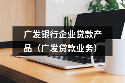 广发银行企业贷款产品(广发贷款业务)