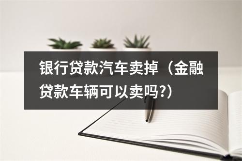 银行贷款汽车卖掉（金融贷款车辆可以卖吗?）