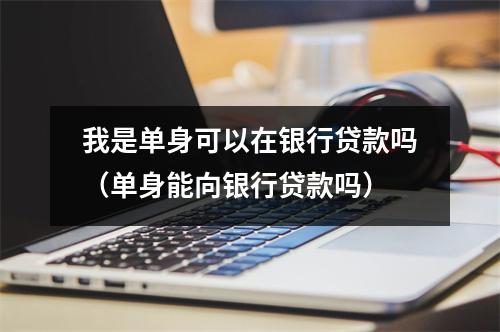 我是单身可以在银行贷款吗（单身能向银行贷款吗）