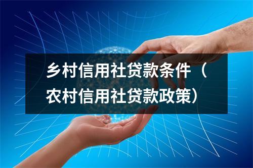 乡村信用社贷款条件（农村信用社贷款政策）