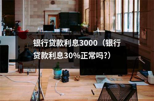 银行贷款利息3000（银行贷款利息30%正常吗?）
