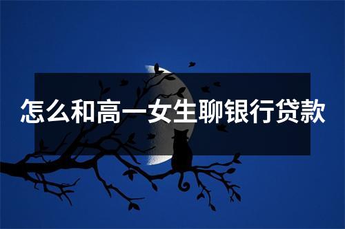怎么和高一女生聊银行贷款