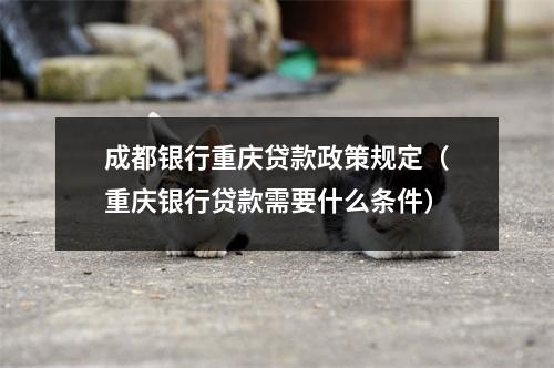 成都银行重庆贷款政策规定(重庆银行贷款需要什么条件)