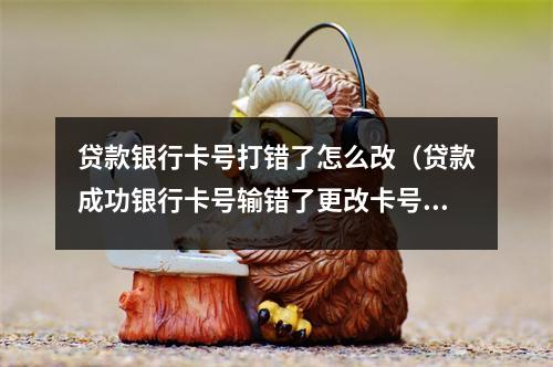 贷款银行卡号打错了怎么改（贷款成功银行卡号输错了更改卡号需要交钱吗?）