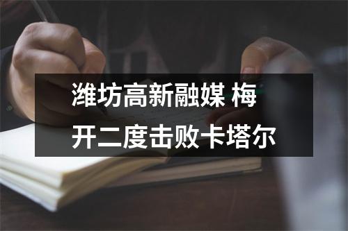 潍坊高新融媒 梅开二度击败卡塔尔