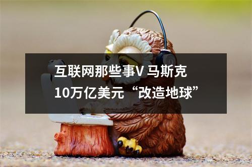 互联网那些事V 马斯克 10万亿美元“改造地球”