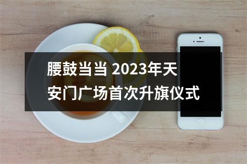 腰鼓当当 2023年天安门广场首次升旗仪式
