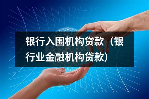 银行入围机构贷款（银行业金融机构贷款）