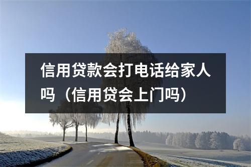 信用贷款会打电话给家人吗（信用贷会上门吗）