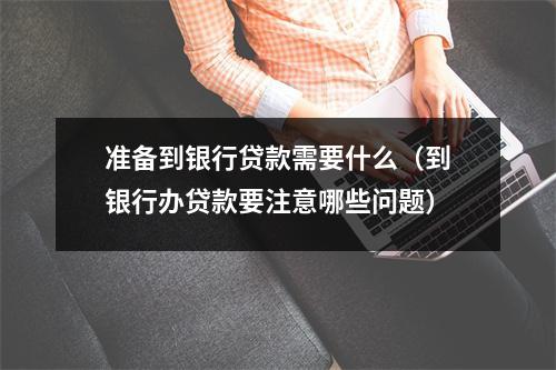 准备到银行贷款需要什么（到银行办贷款要注意哪些问题）