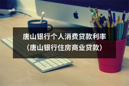 唐山银行个人消费贷款利率（唐山银行住房商业贷款）