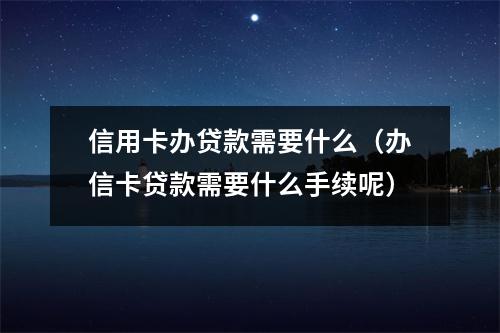 信用卡办贷款需要什么（办信卡贷款需要什么手续呢）