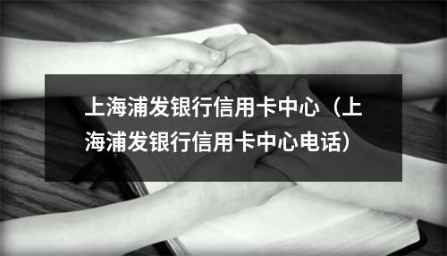 上海浦发银行信用卡中心（上海浦发银行信用卡中心电话）