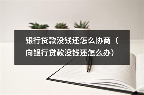 银行贷款没钱还怎么协商（向银行贷款没钱还怎么办）