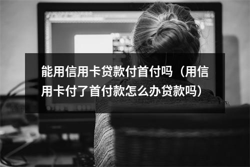 能用信用卡贷款付首付吗（用信用卡付了首付款怎么办贷款吗）