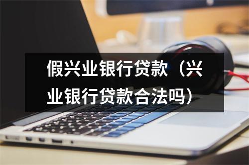 假兴业银行贷款（兴业银行贷款合法吗）