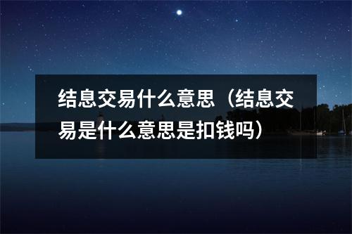 结息交易什么意思（结息交易是什么意思是扣钱吗）