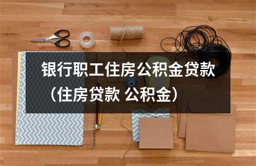 银行职工住房公积金贷款（住房贷款 公积金）