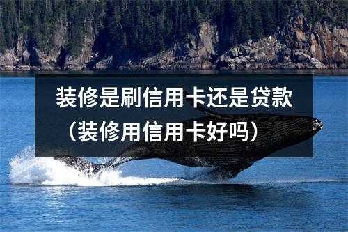 装修是刷信用卡还是贷款（装修用信用卡好吗）