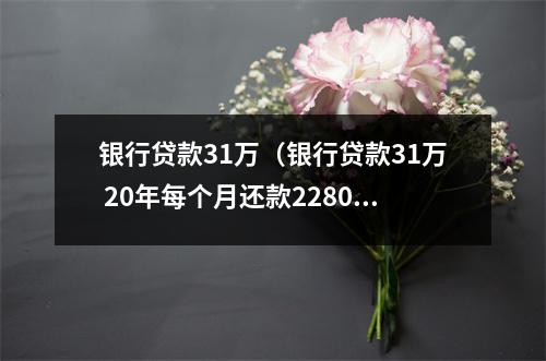 银行贷款31万（银行贷款31万 20年每个月还款2280利息怎么算的）