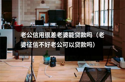 老公信用很差老婆能贷款吗（老婆征信不好老公可以贷款吗）